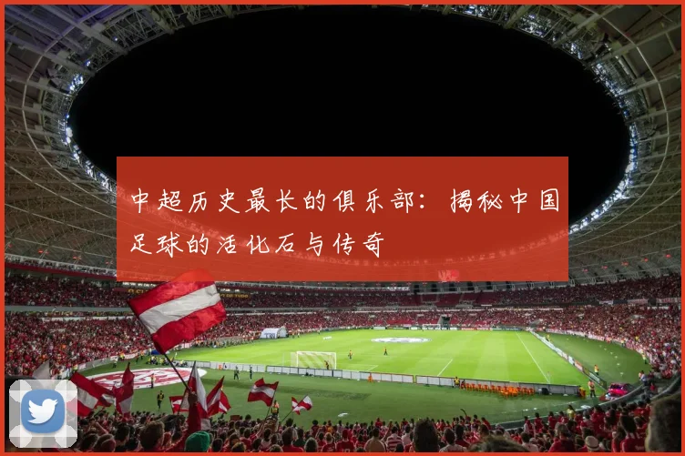 中超历史最长的俱乐部：揭秘中国足球的活化石与传奇