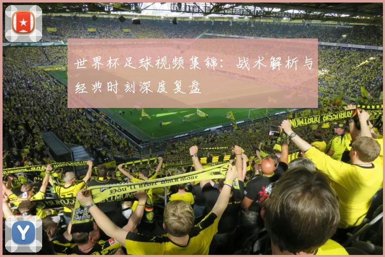 世界杯足球视频集锦：战术解析与经典时刻深度复盘