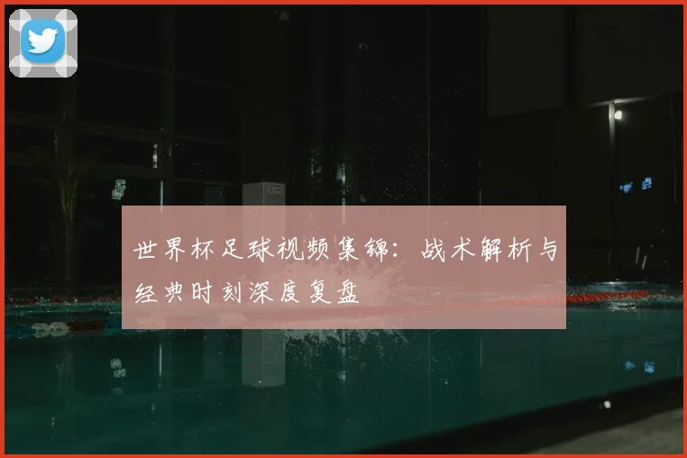 世界杯足球视频集锦:战术解析与经典时刻深度复盘