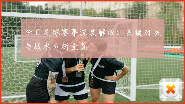 今日足球赛事深度解读：关键对决与战术分析全览