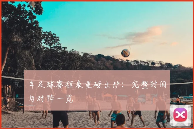 年足球赛程表重磅出炉:完整时间与对阵一览