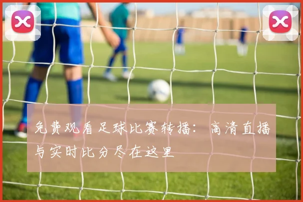 免费观看足球比赛转播：高清直播与实时比分尽在这里