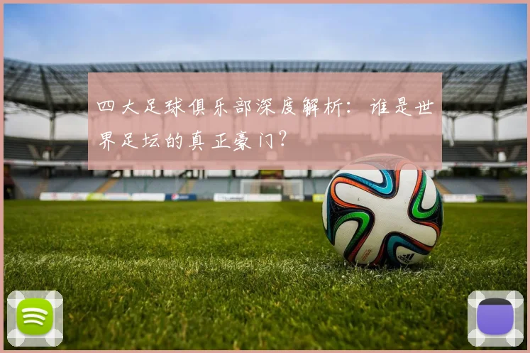 四大足球俱乐部深度解析：谁是世界足坛的真正豪门？