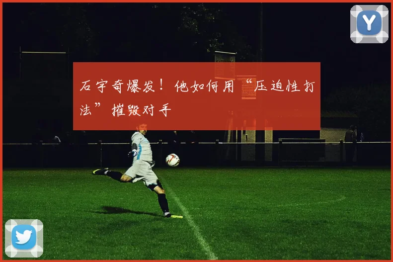 石宇奇爆发！他如何用“压迫性打法”摧毁对手