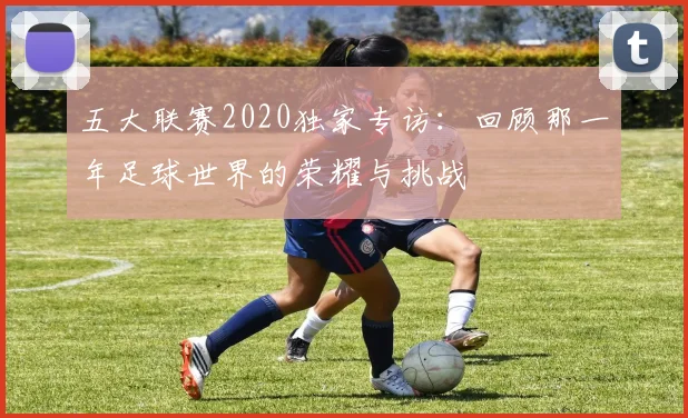 五大联赛2020独家专访:回顾那一年足球世界的荣耀与挑战