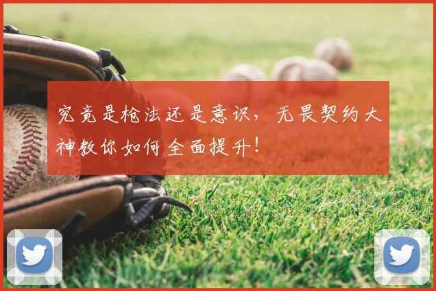 究竟是枪法还是意识，无畏契约大神教你如何全面提升！