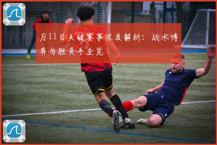月11日关键赛事深度解析:战术博弈与胜负手全览