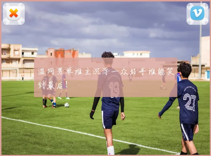 温网男单谁主沉浮一众好手谁能笑到最后！