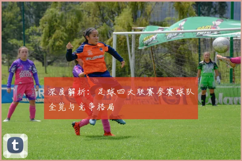 深度解析：足球四大联赛参赛球队全览与竞争格局