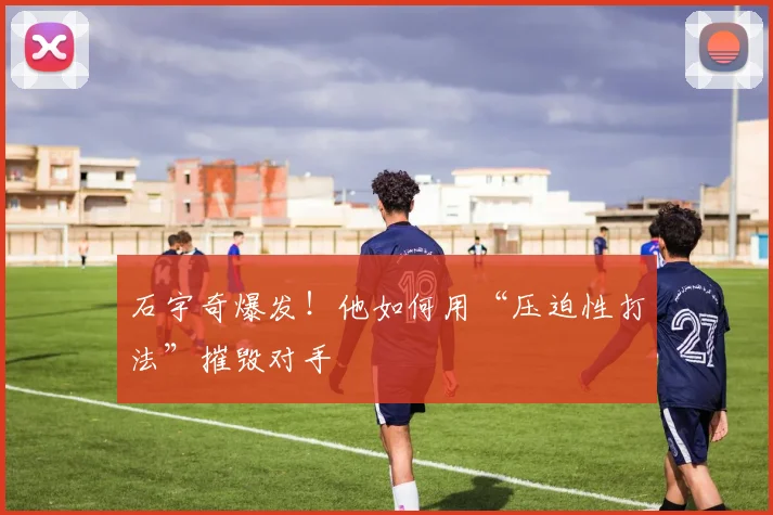 石宇奇爆发！他如何用“压迫性打法”摧毁对手