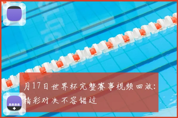 月17日世界杯完整赛事视频回放：精彩对决不容错过