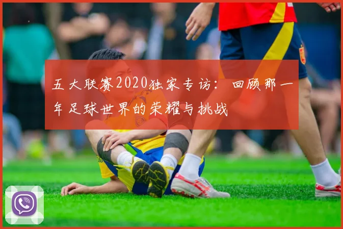 五大联赛2020独家专访:回顾那一年足球世界的荣耀与挑战
