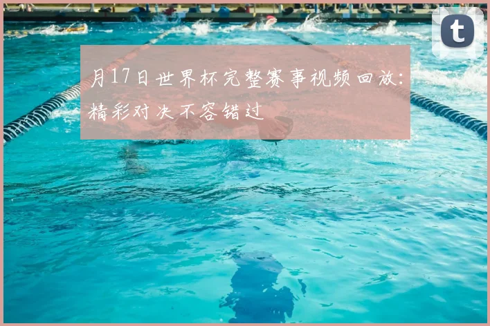 月17日世界杯完整赛事视频回放：精彩对决不容错过