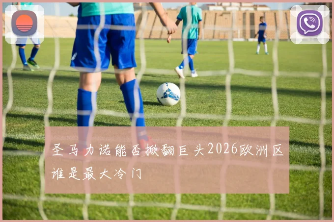 圣马力诺能否掀翻巨头2026欧洲区谁是最大冷门