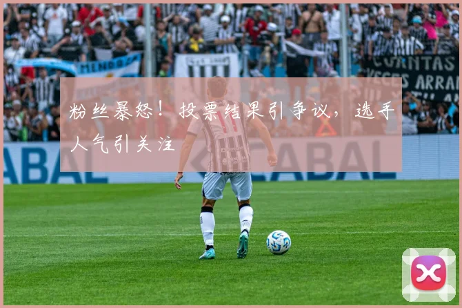 粉丝暴怒！投票结果引争议，选手人气引关注