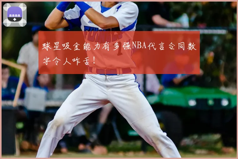 球星吸金能力有多强NBA代言合同数字令人咋舌!