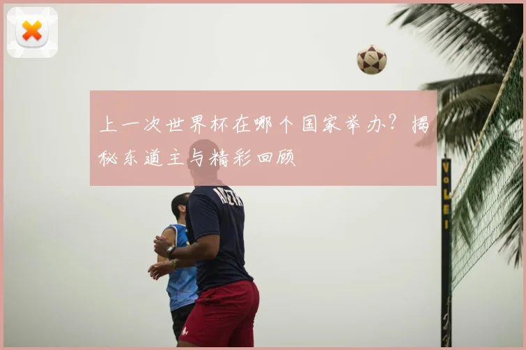 上一次世界杯在哪个国家举办?揭秘东道主与精彩回顾