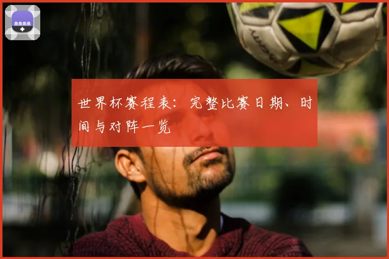 世界杯赛程表：完整比赛日期、时间与对阵一览