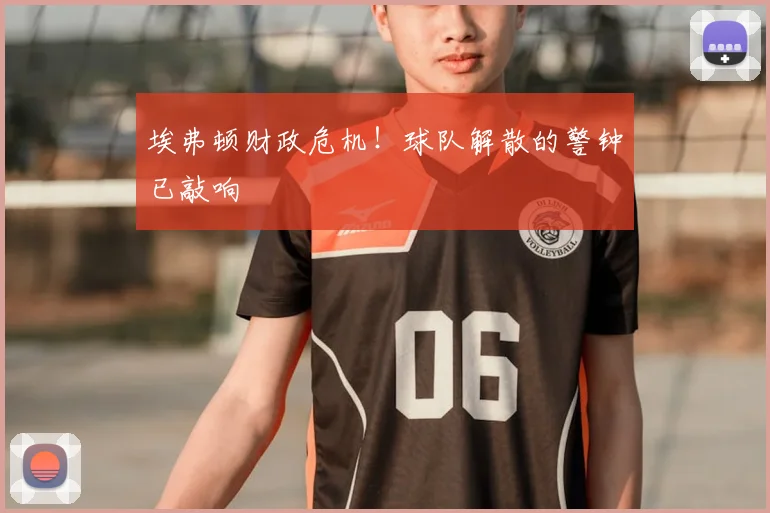 埃弗顿财政危机！球队解散的警钟已敲响