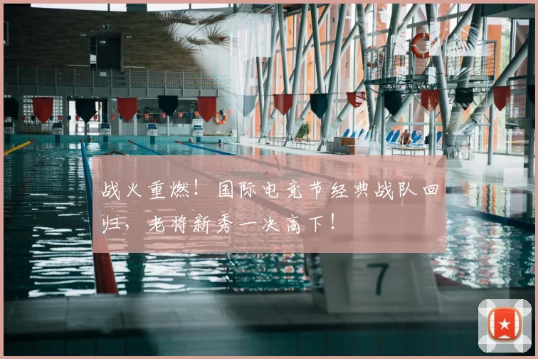 战火重燃!国际电竞节经典战队回归,老将新秀一决高下!
