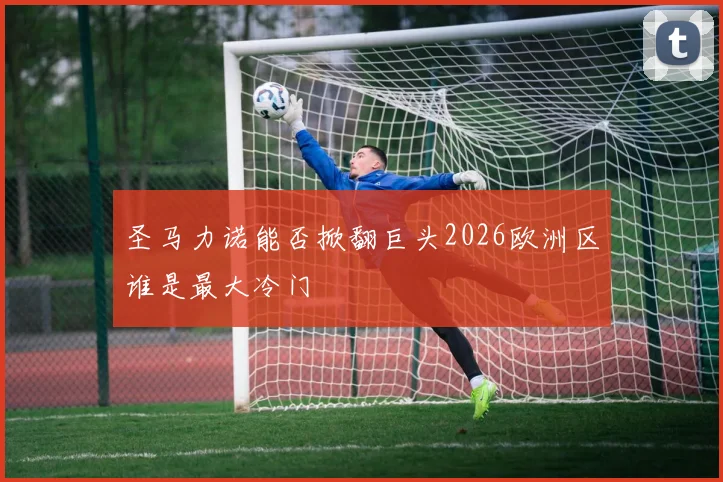 圣马力诺能否掀翻巨头2026欧洲区谁是最大冷门
